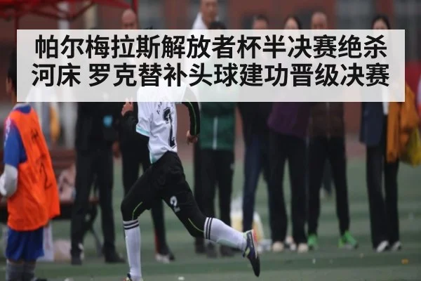 帕尔梅拉斯解放者杯半决赛绝杀河床 罗克替补头球建功晋级决赛